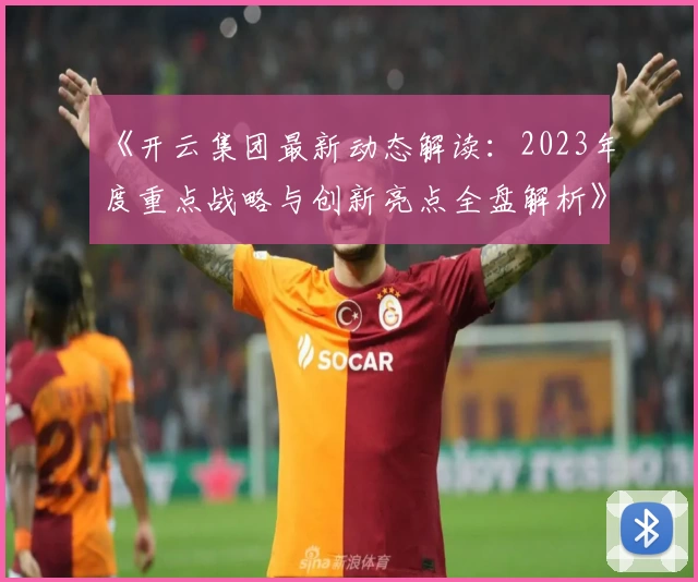 《开云集团最新动态解读:2023年度重点战略与创新亮点全盘解析》