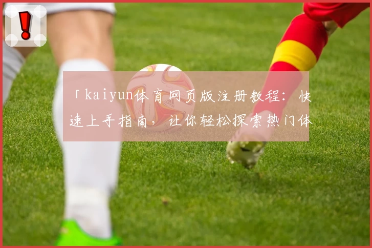 「kaiyun体育网页版注册教程：快速上手指南，让你轻松探索热门体育应用功能」