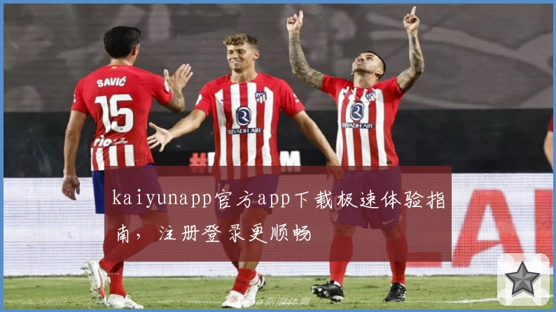 kaiyunapp官方app下载极速体验指南，注册登录更顺畅
