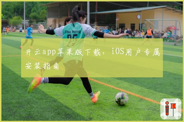 开云app苹果版下载，iOS用户专属安装指南