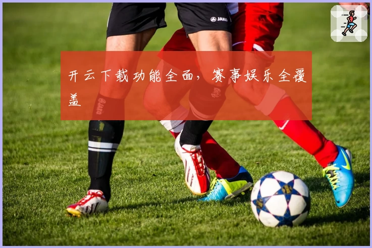 开云下载功能全面，赛事娱乐全覆盖
