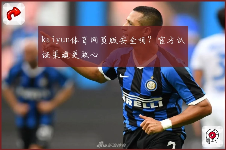 kaiyun体育网页版安全吗？官方认证渠道更放心