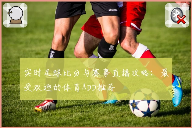 实时足球比分与赛事直播攻略：最受欢迎的体育App推荐