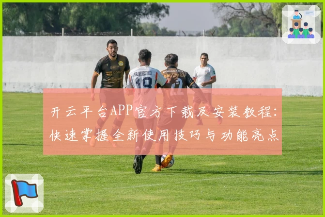 开云平台APP官方下载及安装教程：快速掌握全新使用技巧与功能亮点