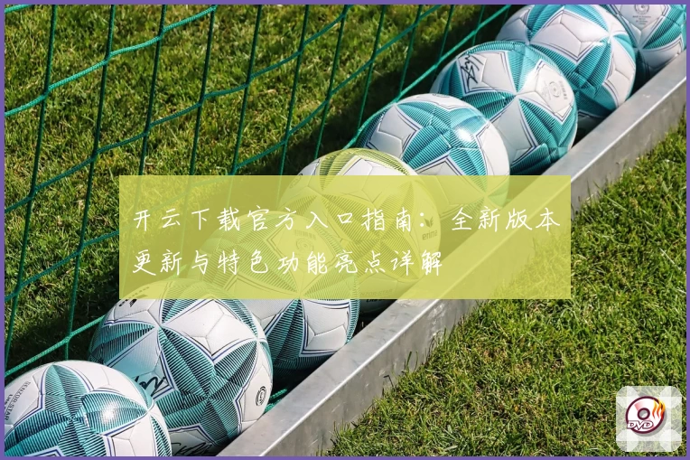 开云下载官方入口指南：全新版本更新与特色功能亮点详解