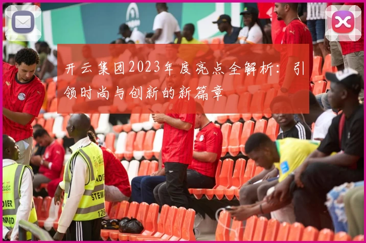 开云集团2023年度亮点全解析：引领时尚与创新的新篇章