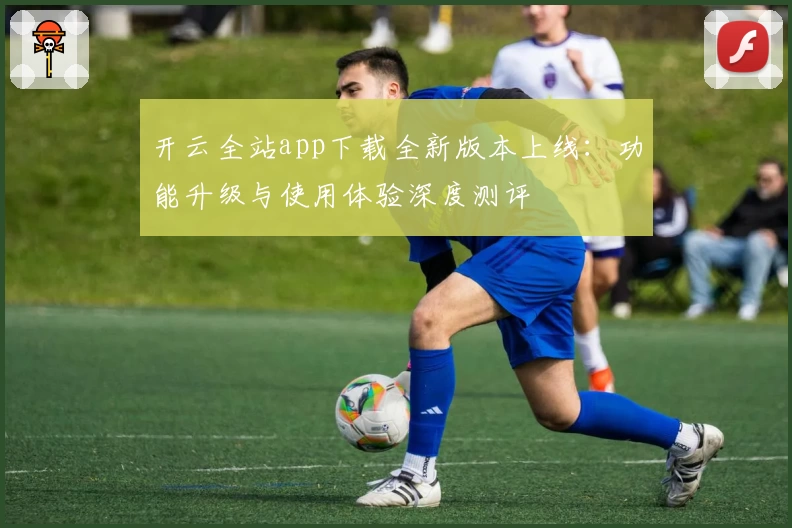 开云全站app下载全新版本上线:功能升级与使用体验深度测评