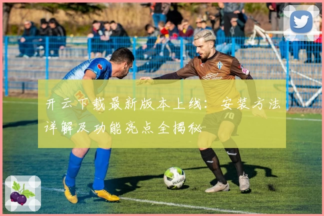开云下载最新版本上线：安装方法详解及功能亮点全揭秘