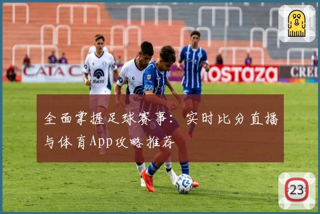 全面掌握足球赛事:实时比分直播与体育App攻略推荐