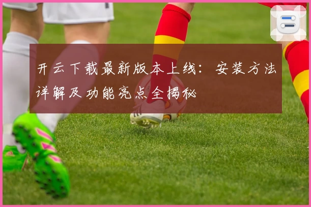 开云下载最新版本上线：安装方法详解及功能亮点全揭秘