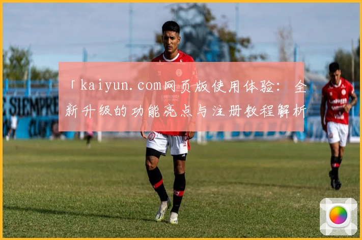「kaiyun.com网页版使用体验:全新升级的功能亮点与注册教程解析」