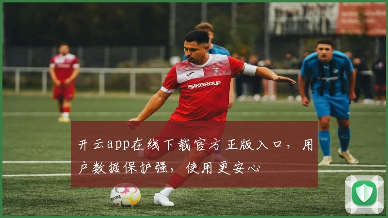 开云app在线下载官方正版入口，用户数据保护强，使用更安心