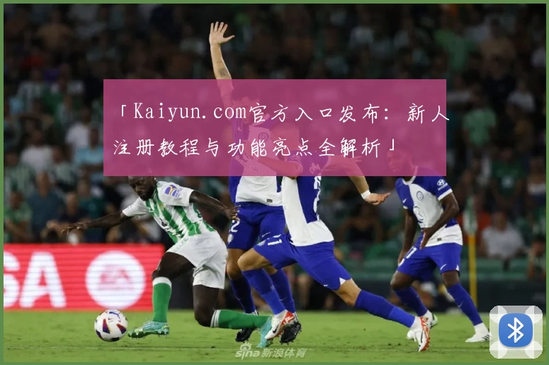 「Kaiyun.com官方入口发布：新人注册教程与功能亮点全解析」