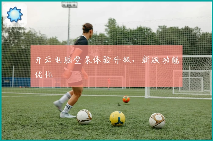 开云电脑登录体验升级，新版功能优化