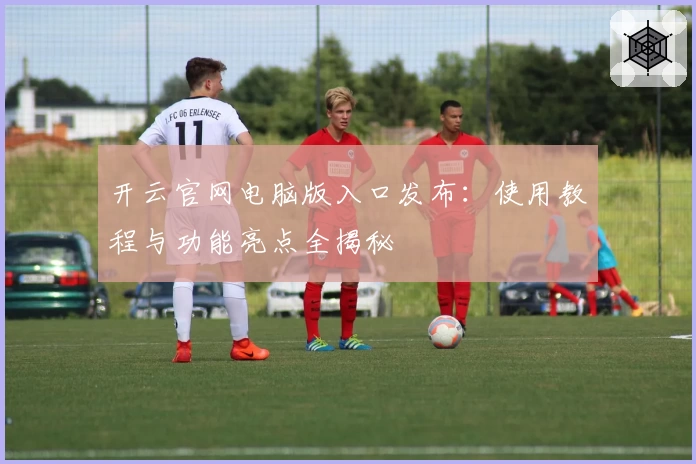 开云官网电脑版入口发布：使用教程与功能亮点全揭秘