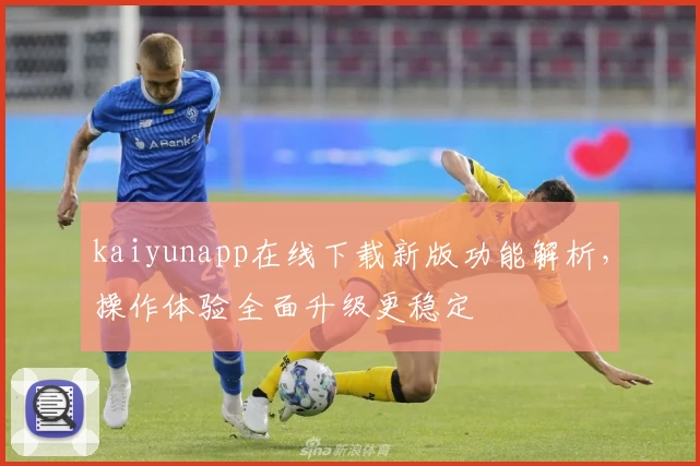 kaiyunapp在线下载新版功能解析，操作体验全面升级更稳定