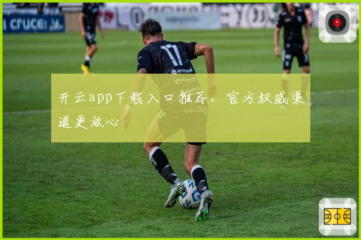 开云app下载入口推荐,官方权威渠道更放心